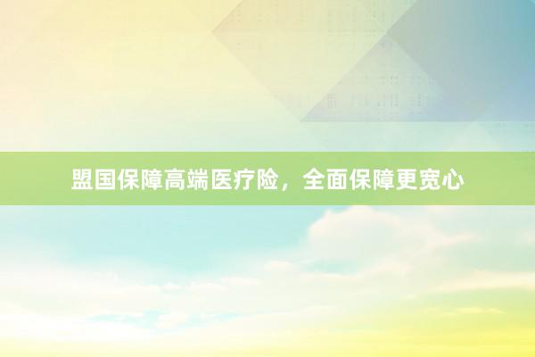 盟国保障高端医疗险，全面保障更宽心